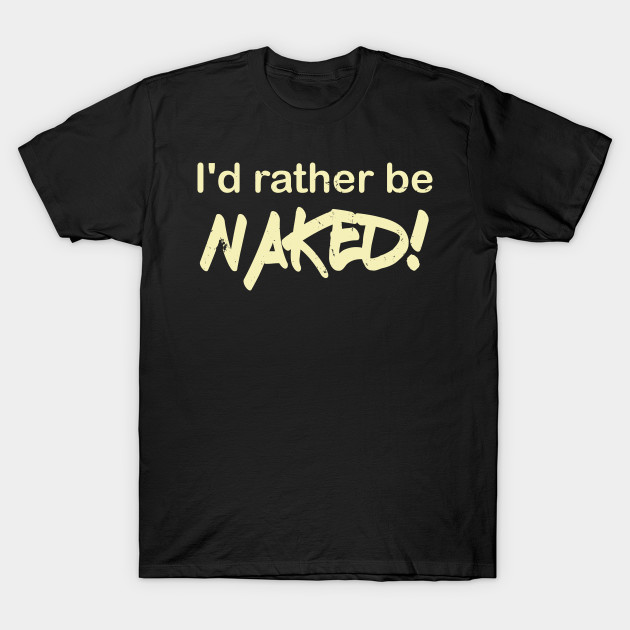 I'd Rather Be Naked T-Shirt-TOZ